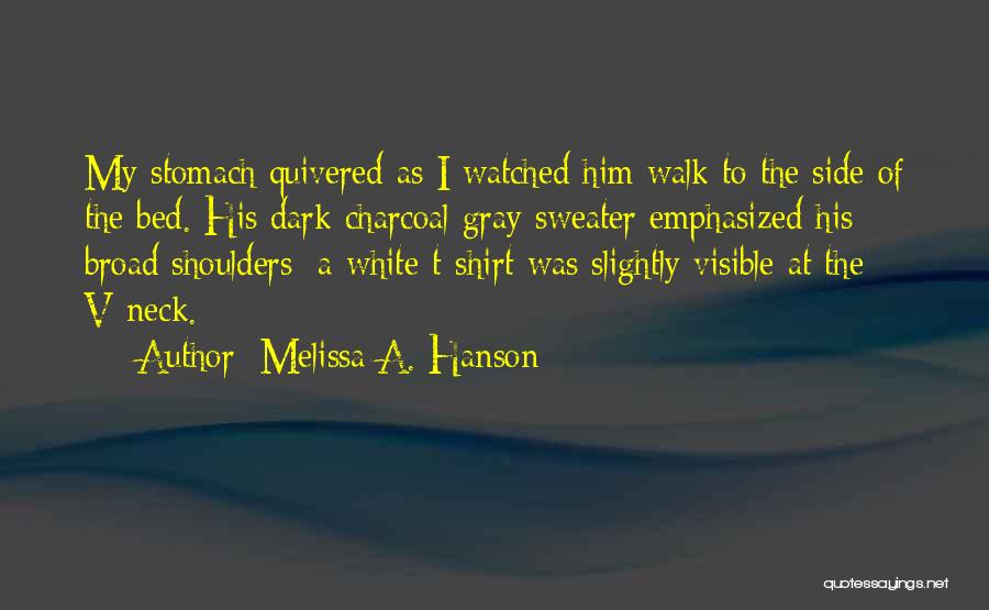 Melissa A. Hanson Quotes: My Stomach Quivered As I Watched Him Walk To The Side Of The Bed. His Dark Charcoal Gray Sweater Emphasized