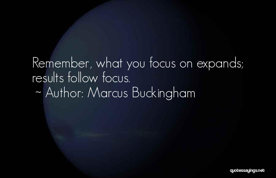 Marcus Buckingham Quotes: Remember, What You Focus On Expands; Results Follow Focus.