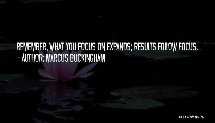 Marcus Buckingham Quotes: Remember, What You Focus On Expands; Results Follow Focus.