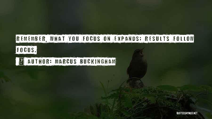 Marcus Buckingham Quotes: Remember, What You Focus On Expands; Results Follow Focus.