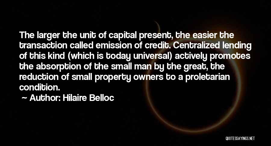 Hilaire Belloc Quotes: The Larger The Unit Of Capital Present, The Easier The Transaction Called Emission Of Credit. Centralized Lending Of This Kind