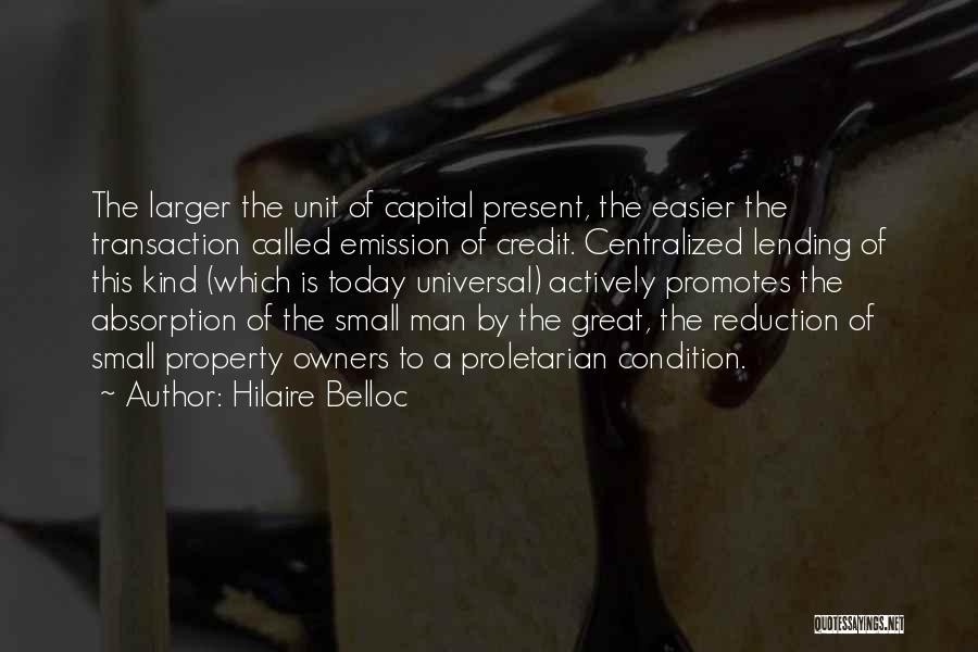 Hilaire Belloc Quotes: The Larger The Unit Of Capital Present, The Easier The Transaction Called Emission Of Credit. Centralized Lending Of This Kind