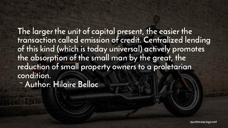 Hilaire Belloc Quotes: The Larger The Unit Of Capital Present, The Easier The Transaction Called Emission Of Credit. Centralized Lending Of This Kind