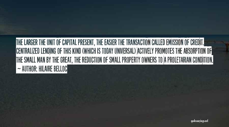 Hilaire Belloc Quotes: The Larger The Unit Of Capital Present, The Easier The Transaction Called Emission Of Credit. Centralized Lending Of This Kind