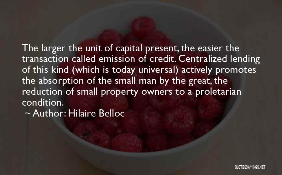 Hilaire Belloc Quotes: The Larger The Unit Of Capital Present, The Easier The Transaction Called Emission Of Credit. Centralized Lending Of This Kind