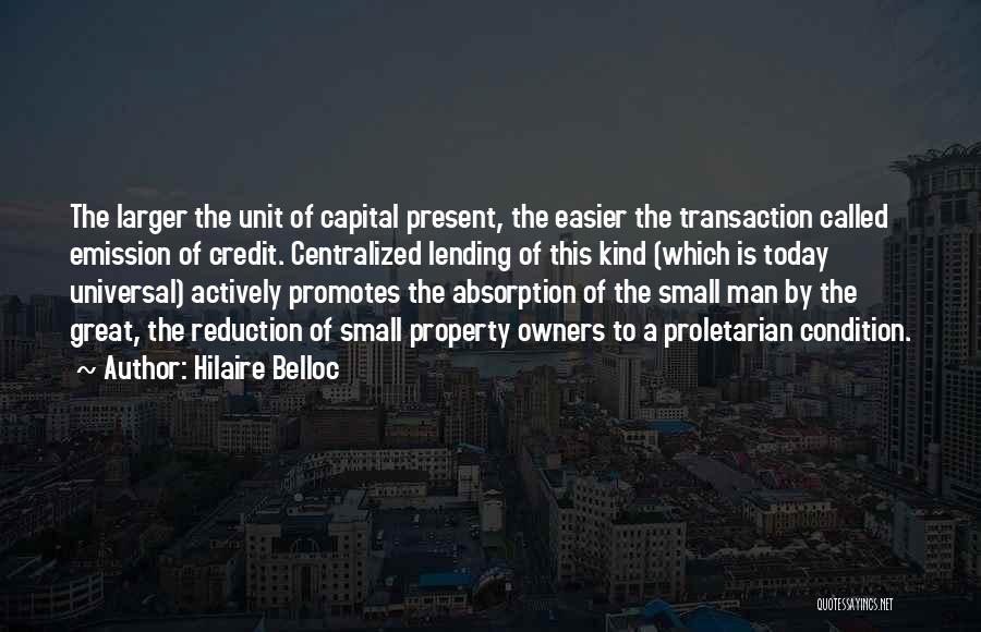 Hilaire Belloc Quotes: The Larger The Unit Of Capital Present, The Easier The Transaction Called Emission Of Credit. Centralized Lending Of This Kind