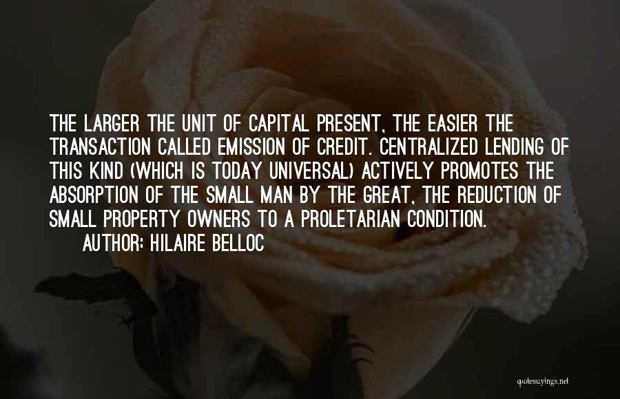 Hilaire Belloc Quotes: The Larger The Unit Of Capital Present, The Easier The Transaction Called Emission Of Credit. Centralized Lending Of This Kind