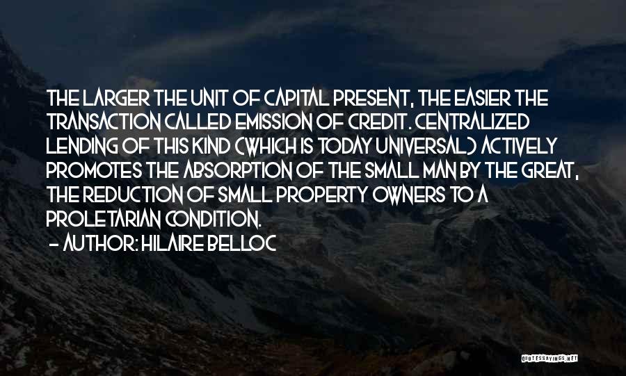Hilaire Belloc Quotes: The Larger The Unit Of Capital Present, The Easier The Transaction Called Emission Of Credit. Centralized Lending Of This Kind