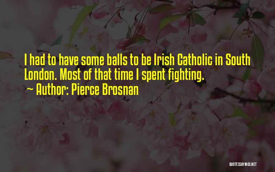 Pierce Brosnan Quotes: I Had To Have Some Balls To Be Irish Catholic In South London. Most Of That Time I Spent Fighting.