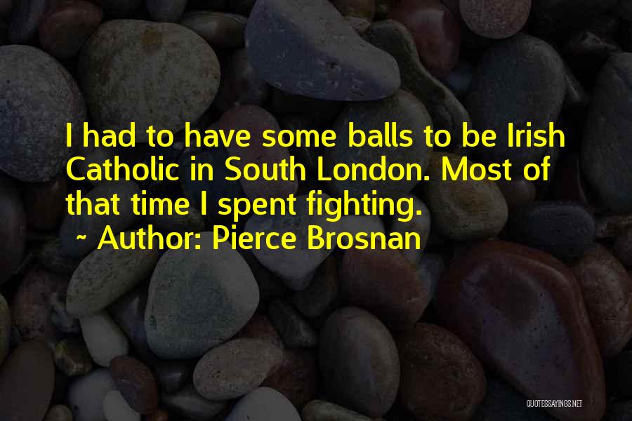 Pierce Brosnan Quotes: I Had To Have Some Balls To Be Irish Catholic In South London. Most Of That Time I Spent Fighting.
