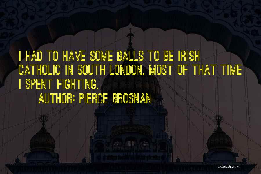 Pierce Brosnan Quotes: I Had To Have Some Balls To Be Irish Catholic In South London. Most Of That Time I Spent Fighting.