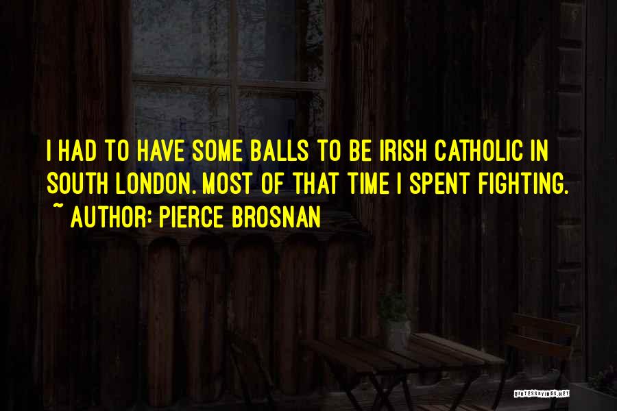 Pierce Brosnan Quotes: I Had To Have Some Balls To Be Irish Catholic In South London. Most Of That Time I Spent Fighting.