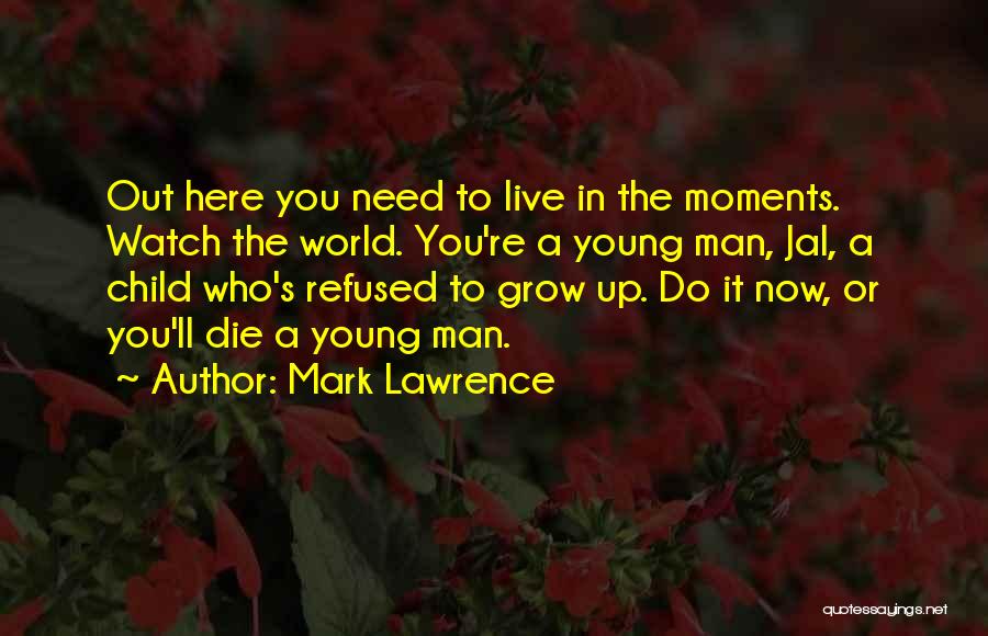 Mark Lawrence Quotes: Out Here You Need To Live In The Moments. Watch The World. You're A Young Man, Jal, A Child Who's