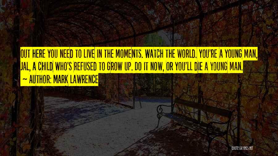 Mark Lawrence Quotes: Out Here You Need To Live In The Moments. Watch The World. You're A Young Man, Jal, A Child Who's