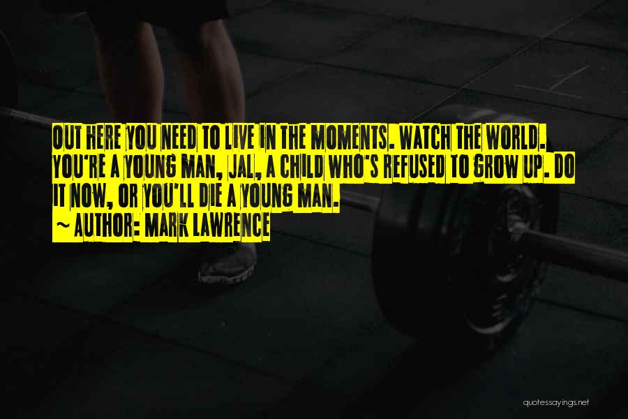 Mark Lawrence Quotes: Out Here You Need To Live In The Moments. Watch The World. You're A Young Man, Jal, A Child Who's