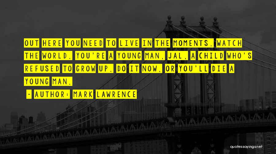 Mark Lawrence Quotes: Out Here You Need To Live In The Moments. Watch The World. You're A Young Man, Jal, A Child Who's