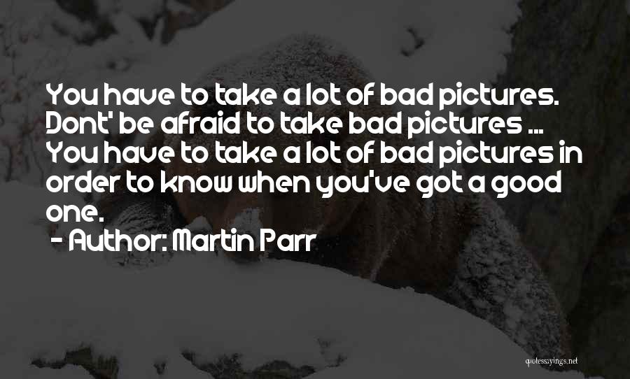 Martin Parr Quotes: You Have To Take A Lot Of Bad Pictures. Dont' Be Afraid To Take Bad Pictures ... You Have To