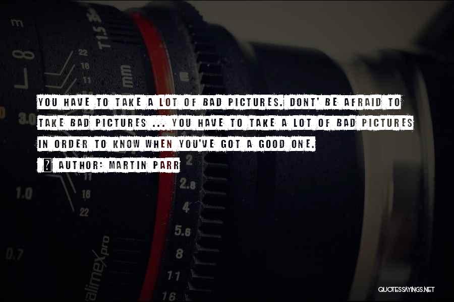 Martin Parr Quotes: You Have To Take A Lot Of Bad Pictures. Dont' Be Afraid To Take Bad Pictures ... You Have To