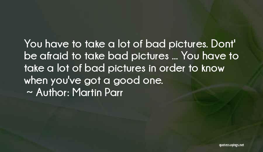 Martin Parr Quotes: You Have To Take A Lot Of Bad Pictures. Dont' Be Afraid To Take Bad Pictures ... You Have To
