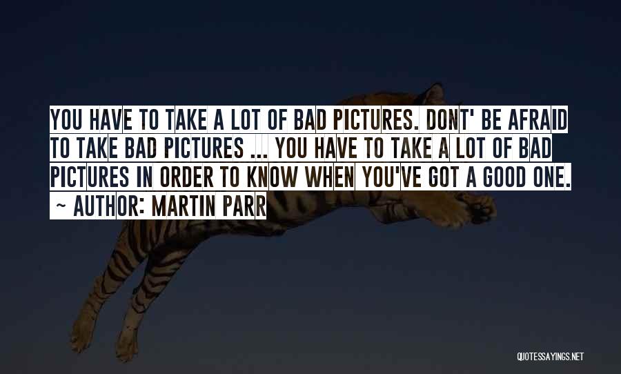 Martin Parr Quotes: You Have To Take A Lot Of Bad Pictures. Dont' Be Afraid To Take Bad Pictures ... You Have To