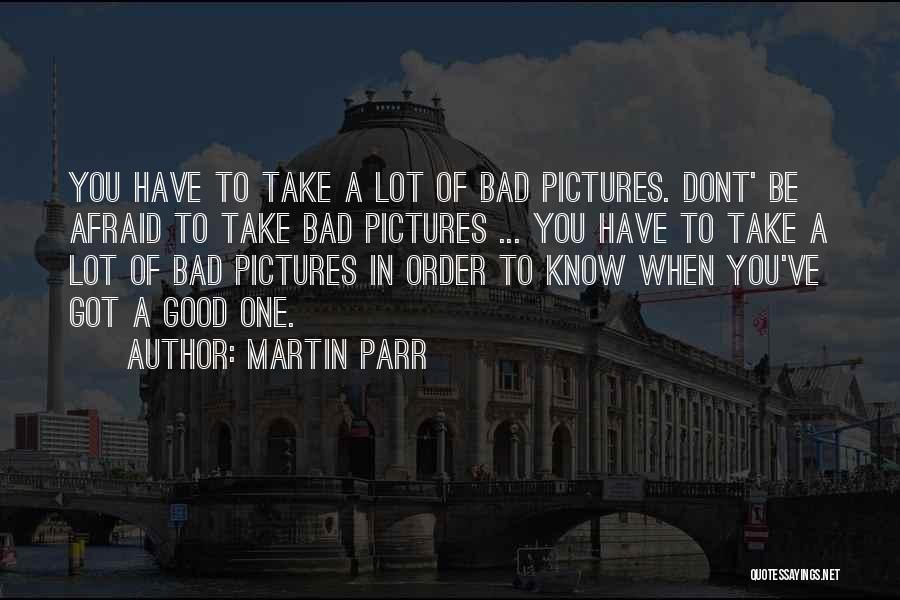 Martin Parr Quotes: You Have To Take A Lot Of Bad Pictures. Dont' Be Afraid To Take Bad Pictures ... You Have To