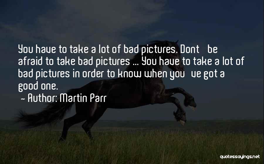 Martin Parr Quotes: You Have To Take A Lot Of Bad Pictures. Dont' Be Afraid To Take Bad Pictures ... You Have To