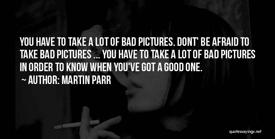 Martin Parr Quotes: You Have To Take A Lot Of Bad Pictures. Dont' Be Afraid To Take Bad Pictures ... You Have To