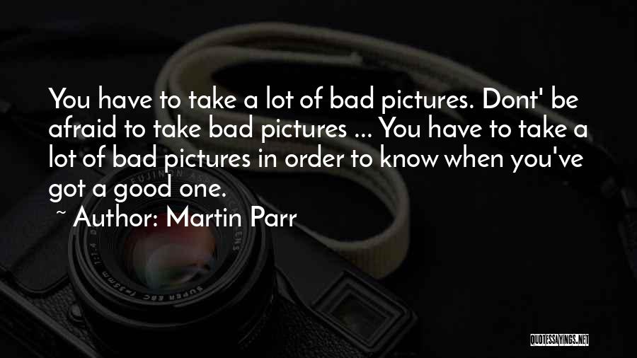 Martin Parr Quotes: You Have To Take A Lot Of Bad Pictures. Dont' Be Afraid To Take Bad Pictures ... You Have To