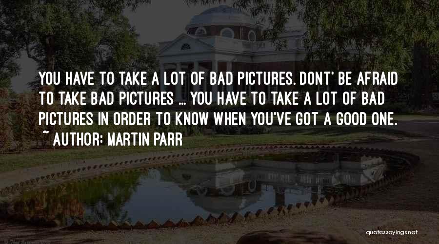 Martin Parr Quotes: You Have To Take A Lot Of Bad Pictures. Dont' Be Afraid To Take Bad Pictures ... You Have To