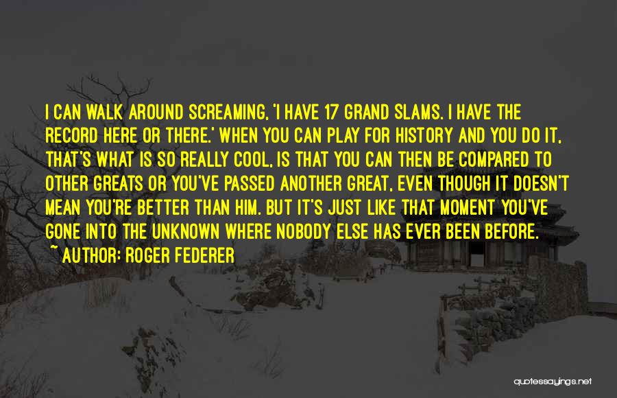 Roger Federer Quotes: I Can Walk Around Screaming, 'i Have 17 Grand Slams. I Have The Record Here Or There.' When You Can