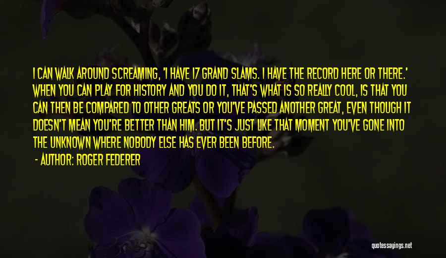 Roger Federer Quotes: I Can Walk Around Screaming, 'i Have 17 Grand Slams. I Have The Record Here Or There.' When You Can