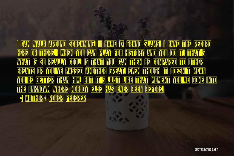 Roger Federer Quotes: I Can Walk Around Screaming, 'i Have 17 Grand Slams. I Have The Record Here Or There.' When You Can