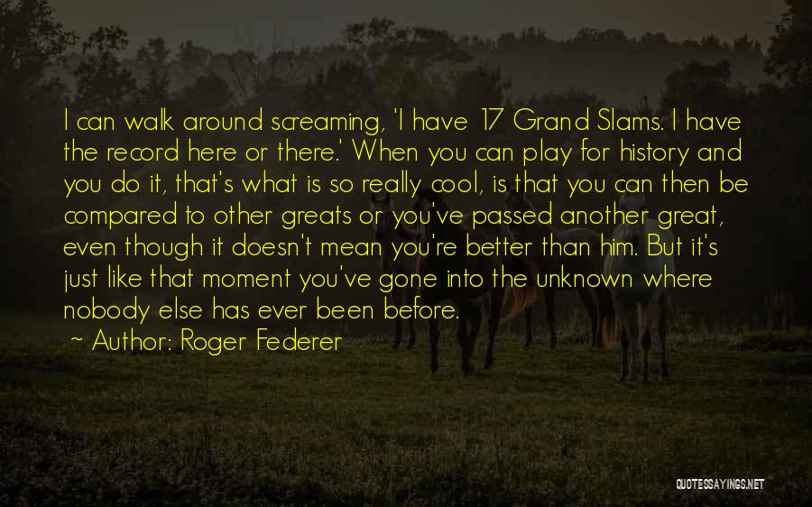 Roger Federer Quotes: I Can Walk Around Screaming, 'i Have 17 Grand Slams. I Have The Record Here Or There.' When You Can