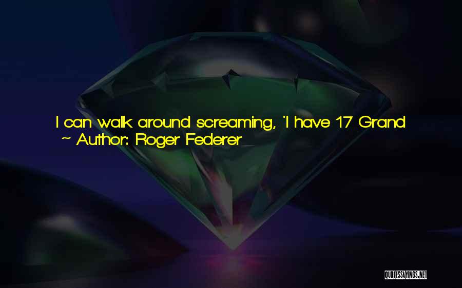 Roger Federer Quotes: I Can Walk Around Screaming, 'i Have 17 Grand Slams. I Have The Record Here Or There.' When You Can
