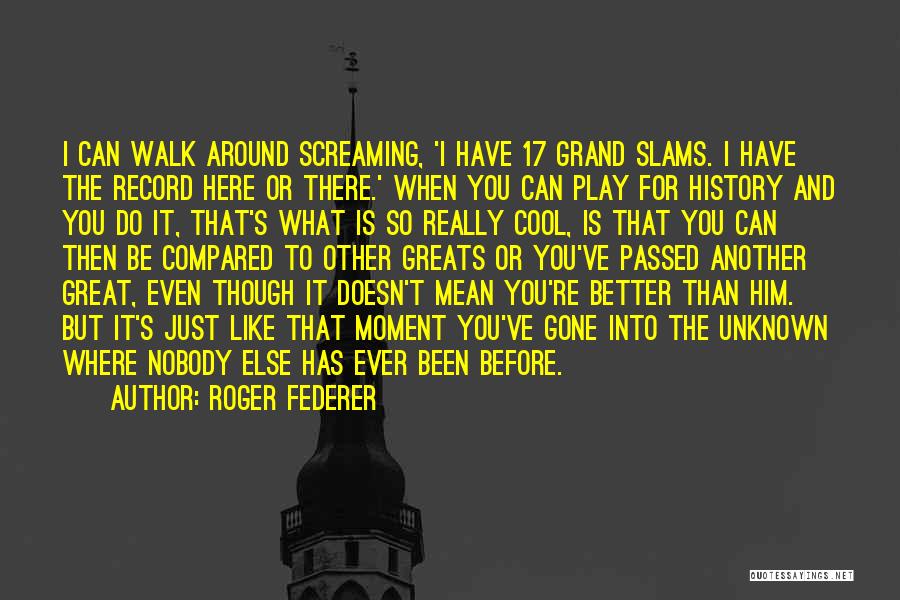 Roger Federer Quotes: I Can Walk Around Screaming, 'i Have 17 Grand Slams. I Have The Record Here Or There.' When You Can