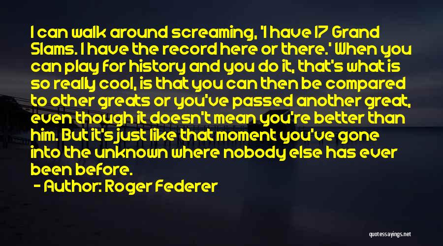 Roger Federer Quotes: I Can Walk Around Screaming, 'i Have 17 Grand Slams. I Have The Record Here Or There.' When You Can