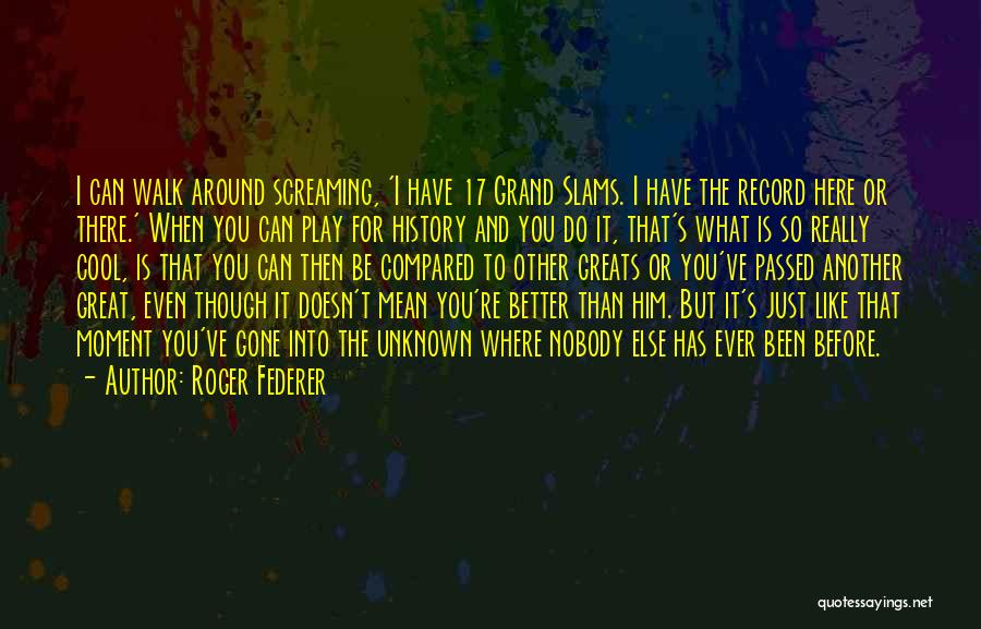 Roger Federer Quotes: I Can Walk Around Screaming, 'i Have 17 Grand Slams. I Have The Record Here Or There.' When You Can