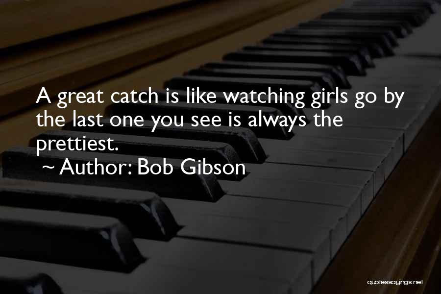 Bob Gibson Quotes: A Great Catch Is Like Watching Girls Go By The Last One You See Is Always The Prettiest.