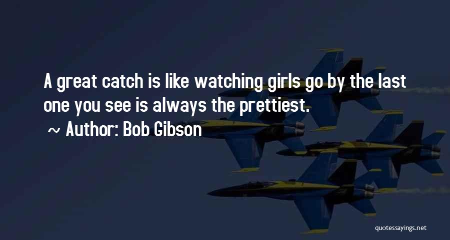 Bob Gibson Quotes: A Great Catch Is Like Watching Girls Go By The Last One You See Is Always The Prettiest.