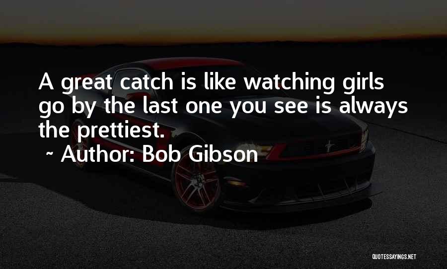 Bob Gibson Quotes: A Great Catch Is Like Watching Girls Go By The Last One You See Is Always The Prettiest.