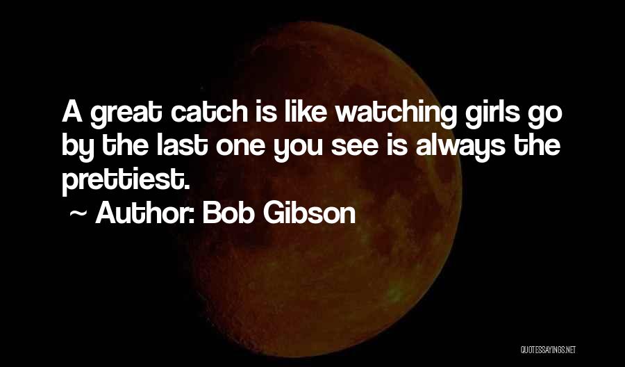 Bob Gibson Quotes: A Great Catch Is Like Watching Girls Go By The Last One You See Is Always The Prettiest.