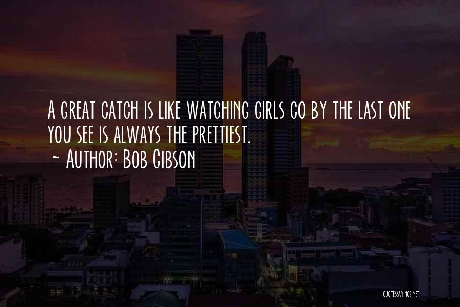 Bob Gibson Quotes: A Great Catch Is Like Watching Girls Go By The Last One You See Is Always The Prettiest.