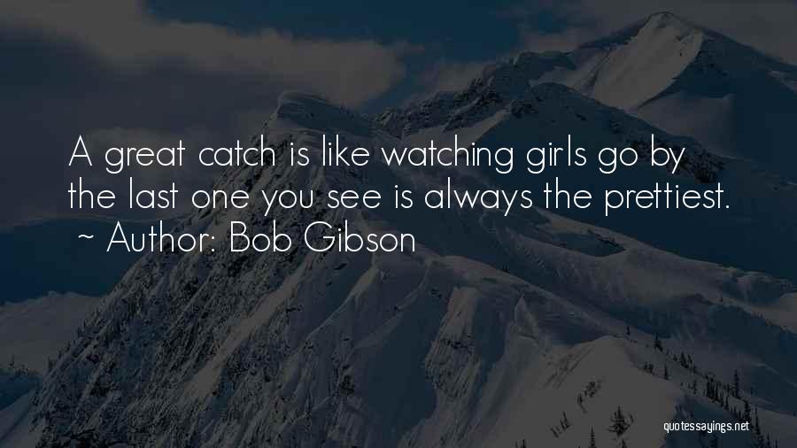 Bob Gibson Quotes: A Great Catch Is Like Watching Girls Go By The Last One You See Is Always The Prettiest.
