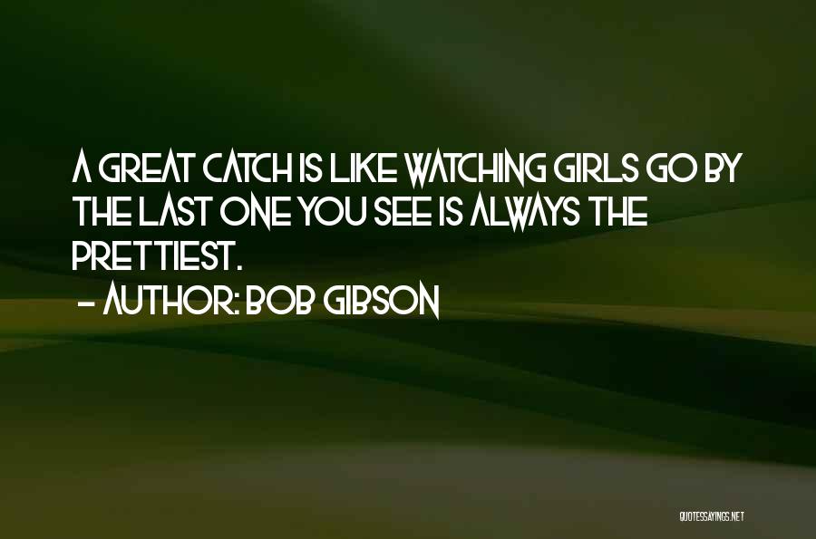 Bob Gibson Quotes: A Great Catch Is Like Watching Girls Go By The Last One You See Is Always The Prettiest.