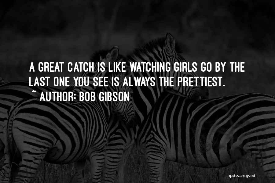 Bob Gibson Quotes: A Great Catch Is Like Watching Girls Go By The Last One You See Is Always The Prettiest.