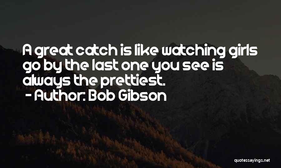 Bob Gibson Quotes: A Great Catch Is Like Watching Girls Go By The Last One You See Is Always The Prettiest.