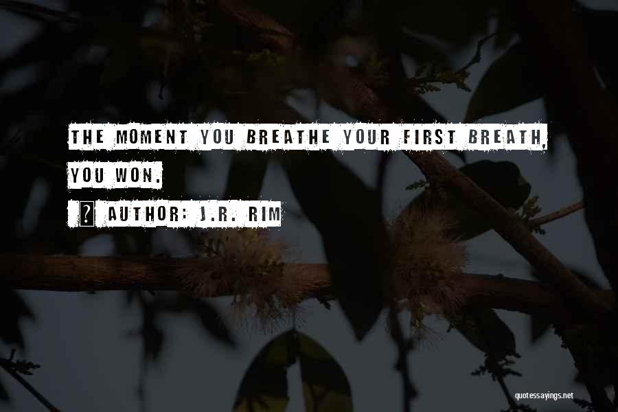 J.R. Rim Quotes: The Moment You Breathe Your First Breath, You Won.