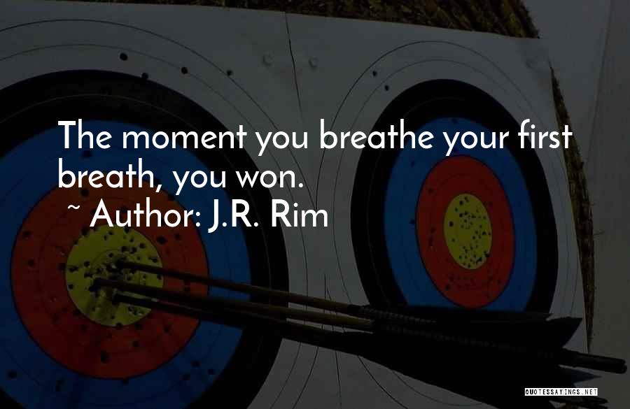 J.R. Rim Quotes: The Moment You Breathe Your First Breath, You Won.