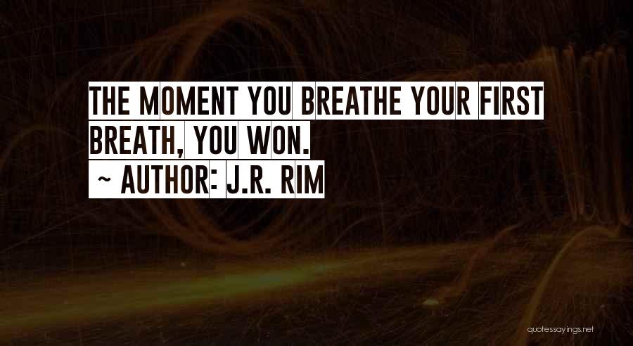 J.R. Rim Quotes: The Moment You Breathe Your First Breath, You Won.