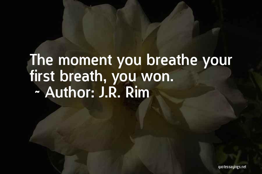 J.R. Rim Quotes: The Moment You Breathe Your First Breath, You Won.